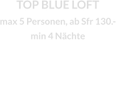 TOP BLUE LOFT max 5 Personen, ab Sfr 130.-min 4 Nächte